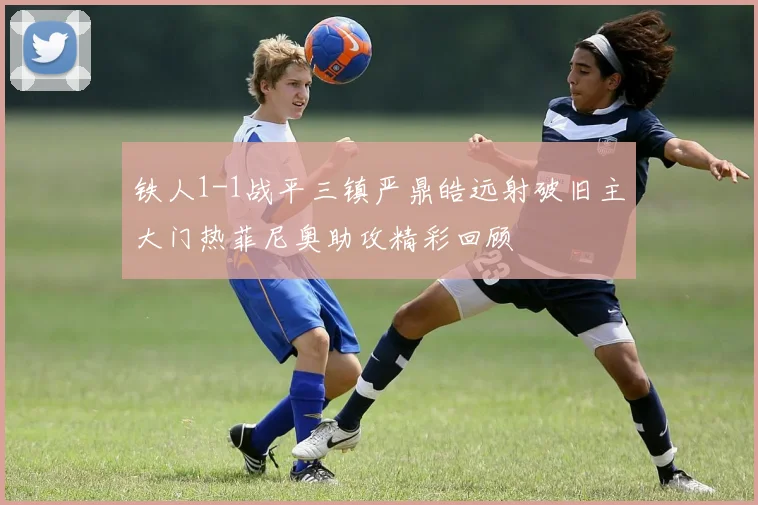 铁人1-1战平三镇严鼎皓远射破旧主大门热菲尼奥助攻精彩回顾