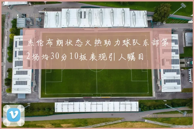 杰伦布朗状态火热助力球队东部第2场均30分10板表现引人瞩目