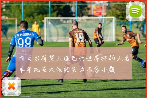内马尔有望入选巴西世界杯26人名单年纪虽大依然实力不容小觑