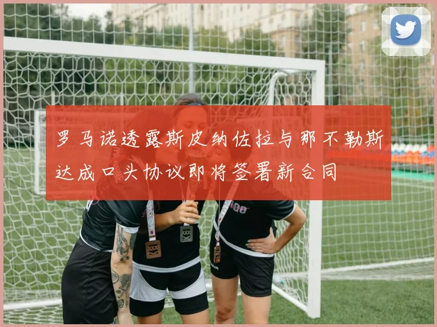 罗马诺透露斯皮纳佐拉与那不勒斯达成口头协议即将签署新合同