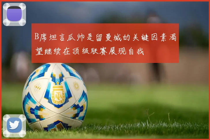 B席坦言瓜帅是留曼城的关键因素渴望继续在顶级联赛展现自我