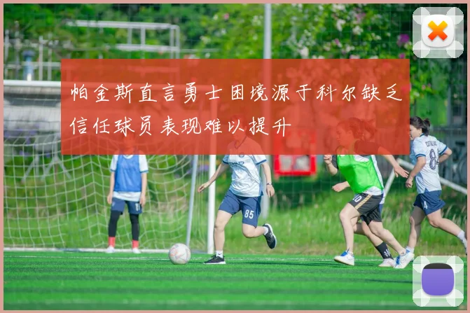 帕金斯直言勇士困境源于科尔缺乏信任球员表现难以提升
