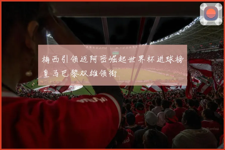 梅西引领迈阿密崛起世界杯进球榜皇马巴黎双雄领衔
