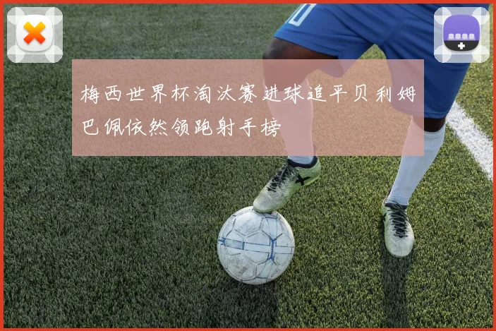 梅西世界杯淘汰赛进球追平贝利姆巴佩依然领跑射手榜