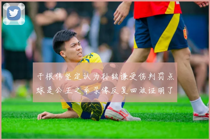 于根伟坚定认为孙铭谦受伤判罚点球是公正之举录像反复回放证明了这一点