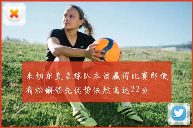 米切尔直言球队本该赢得比赛即便有松懈领先优势依然高达22分
