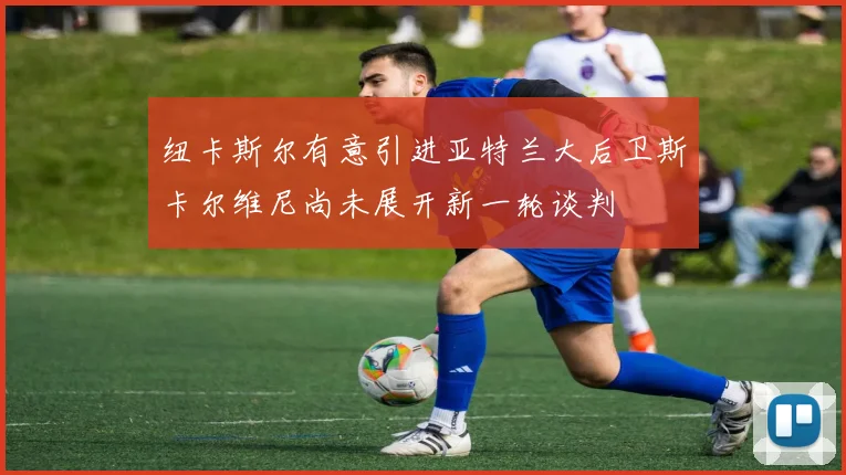 纽卡斯尔有意引进亚特兰大后卫斯卡尔维尼尚未展开新一轮谈判