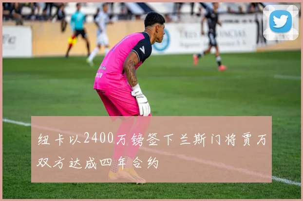纽卡以2400万镑签下兰斯门将贾万双方达成四年合约