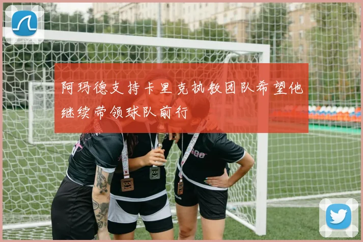 阿玛德支持卡里克执教团队希望他继续带领球队前行