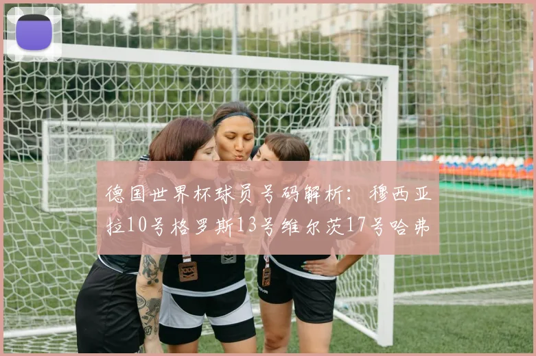 德国世界杯球员号码解析：穆西亚拉10号格罗斯13号维尔茨17号哈弗茨7号的背后故事