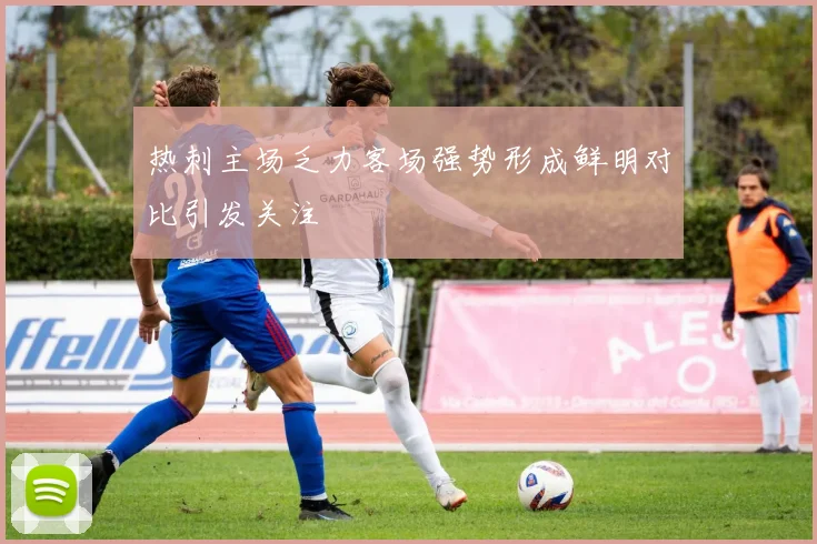 热刺主场乏力客场强势形成鲜明对比引发关注