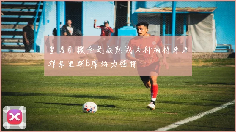 皇马引援全是成熟战力科纳特库库邓弗里斯B席均为强将