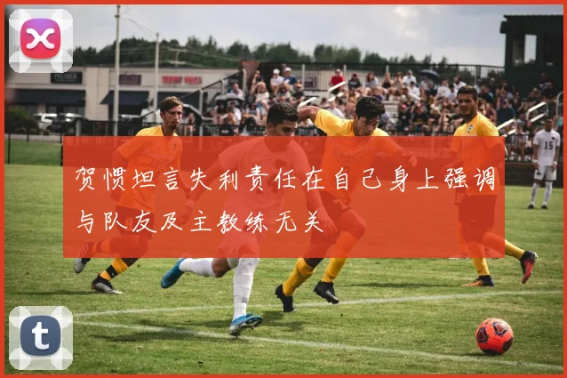 贺惯坦言失利责任在自己身上强调与队友及主教练无关