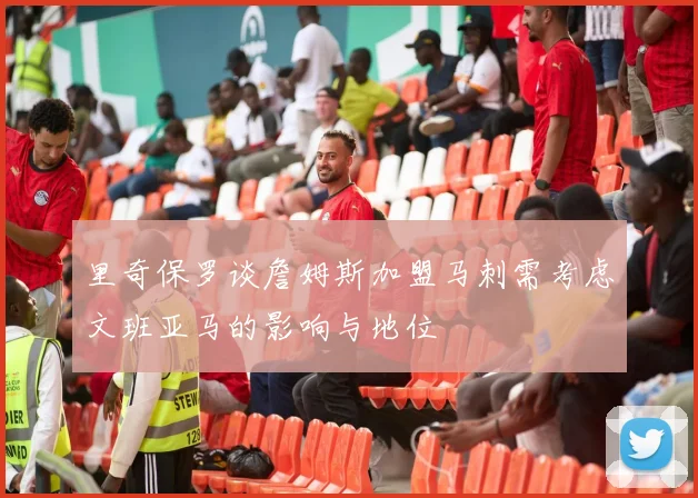 里奇保罗谈詹姆斯加盟马刺需考虑文班亚马的影响与地位